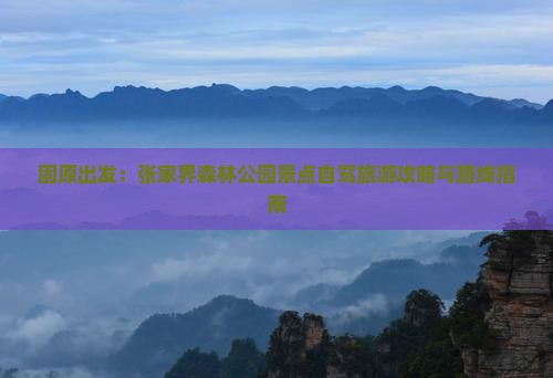 固原出发：张家界森林公园景点自驾旅游攻略与路线指南