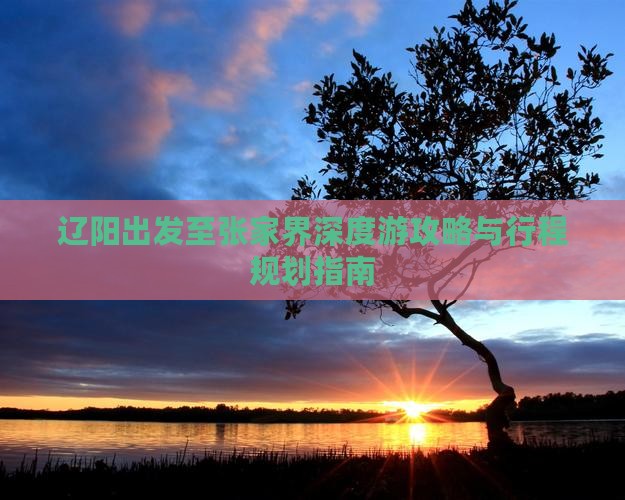 辽阳出发至张家界深度游攻略与行程规划指南