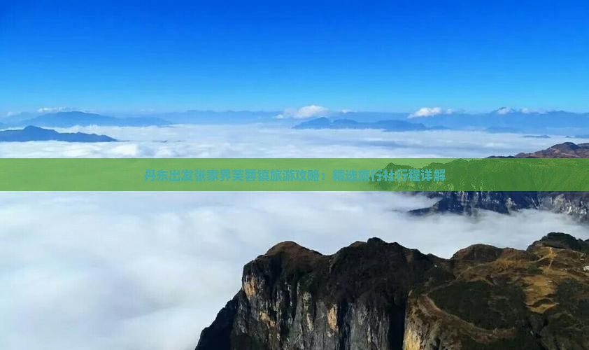 丹东出发张家界芙蓉镇旅游攻略：精选旅行社行程详解