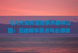 《大兴安岭至张家界森林公园：沿途精华景点与必游攻略》
