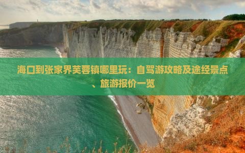 海口到张家界芙蓉镇哪里玩：自驾游攻略及途经景点、旅游报价一览