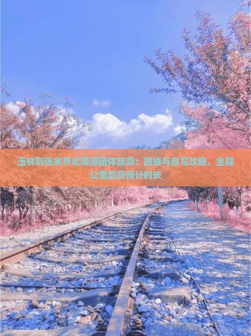 玉林到张家界武陵源团体旅游：路线与自驾攻略，全程公里数及预计时长