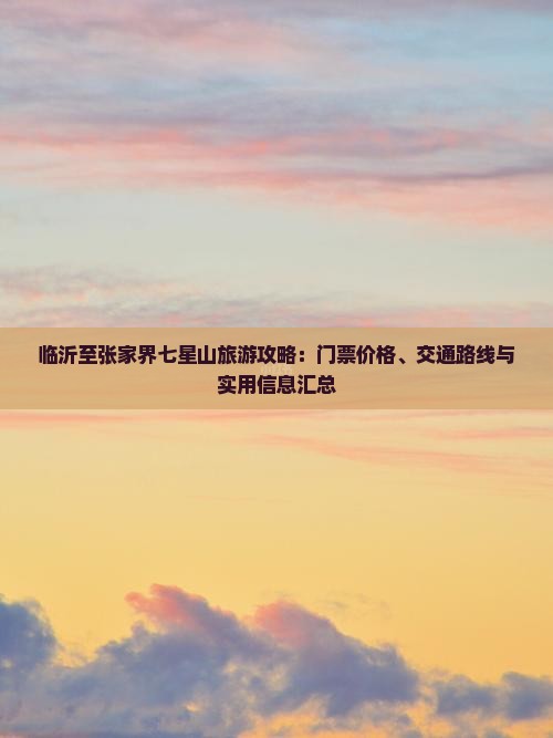 临沂至张家界七星山旅游攻略：门票价格、交通路线与实用信息汇总
