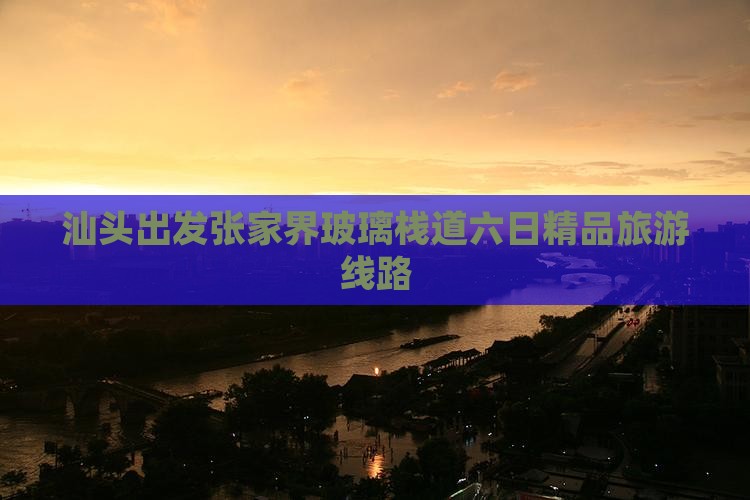 汕头出发张家界玻璃栈道六日精品旅游线路
