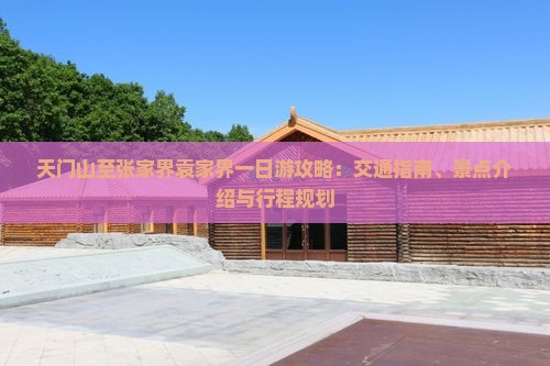 天门山至张家界袁家界一日游攻略：交通指南、景点介绍与行程规划