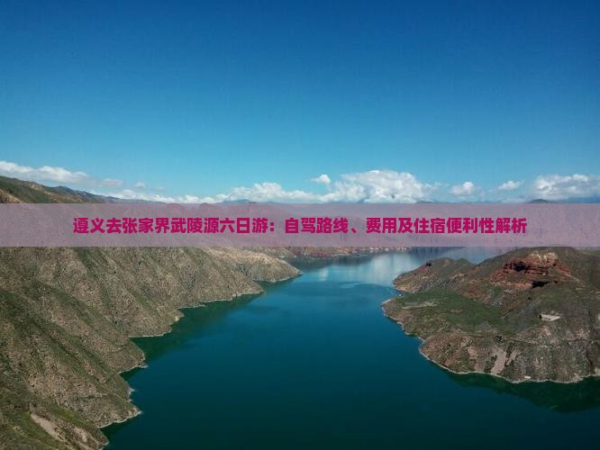 遵义去张家界武陵源六日游：自驾路线、费用及住宿便利性解析