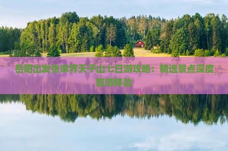 岳阳出发张家界天子山七日游攻略：精选景点深度旅游体验