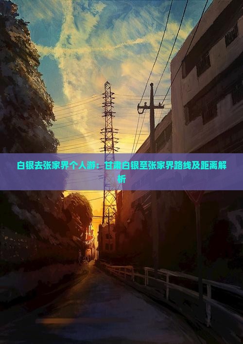 白银去张家界个人游：甘肃白银至张家界路线及距离解析