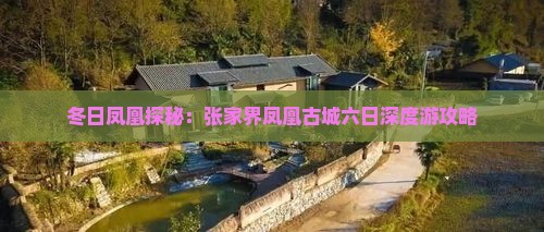冬日凤凰探秘：张家界凤凰古城六日深度游攻略
