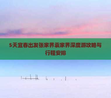 5天宜春出发张家界袁家界深度游攻略与行程安排