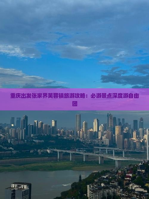 重庆出发张家界芙蓉镇旅游攻略：必游景点深度游自由团
