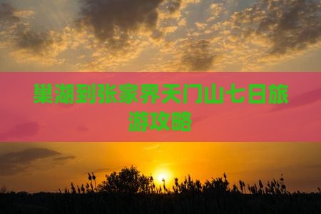 巢湖到张家界天门山七日旅游攻略