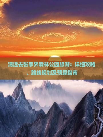 清远去张家界森林公园旅游：详细攻略、路线规划及预算指南