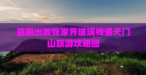 益阳出发张家界玻璃栈道天门山旅游攻略团