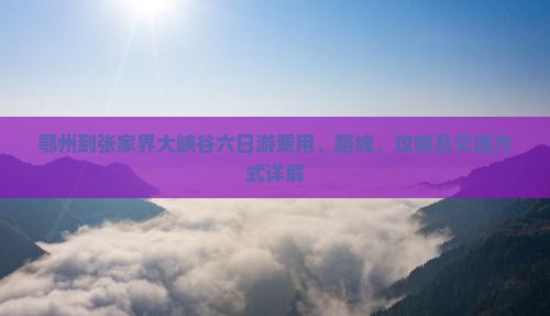鄂州到张家界大峡谷六日游费用、路线、攻略及交通方式详解