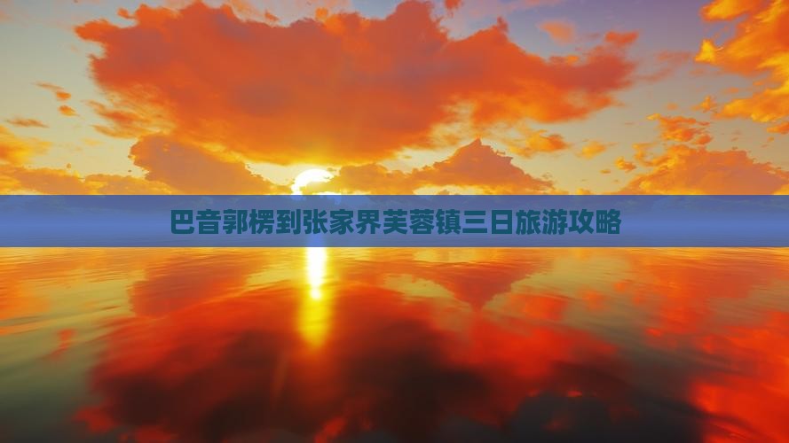 巴音郭楞到张家界芙蓉镇三日旅游攻略