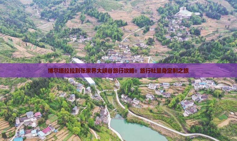 博尔塔拉拉到张家界大峡谷旅行攻略：旅行社量身定制之旅