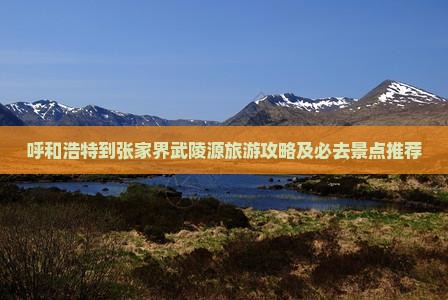 呼和浩特到张家界武陵源旅游攻略及必去景点推荐