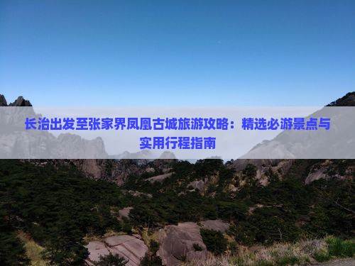 长治出发至张家界凤凰古城旅游攻略：精选必游景点与实用行程指南
