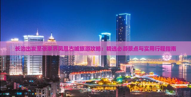 长治出发至张家界凤凰古城旅游攻略：精选必游景点与实用行程指南