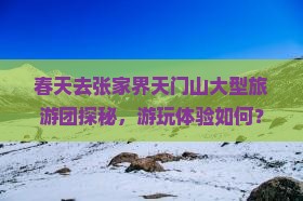 春天去张家界天门山大型旅游团探秘，游玩体验如何？
