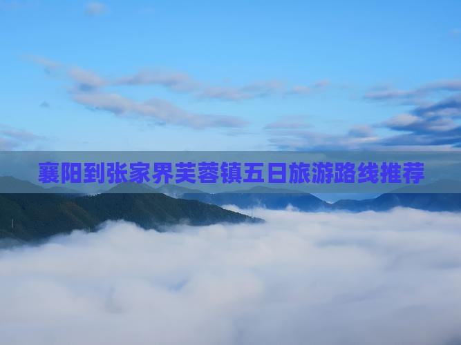 襄阳到张家界芙蓉镇五日旅游路线推荐