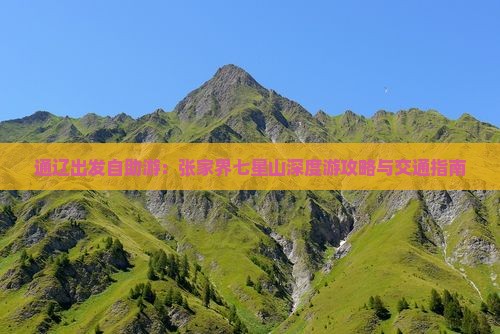 通辽出发自助游：张家界七星山深度游攻略与交通指南
