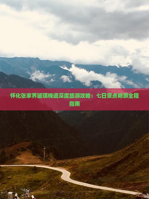 怀化张家界玻璃栈道深度旅游攻略：七日景点畅游全程指南