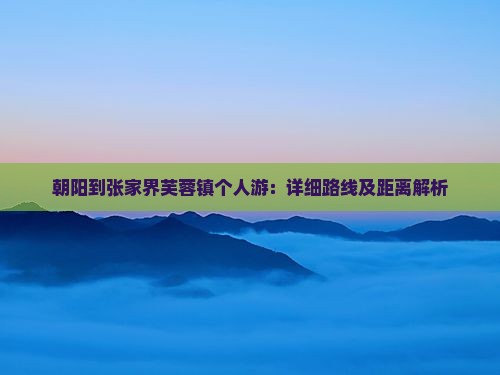 朝阳到张家界芙蓉镇个人游：详细路线及距离解析