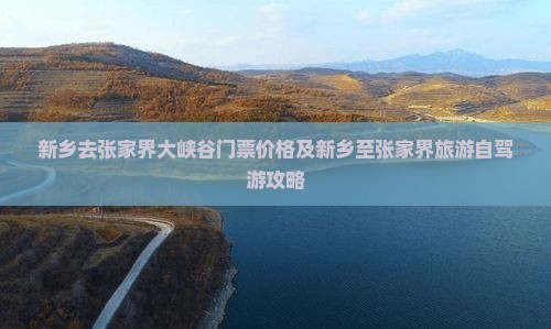 新乡去张家界大峡谷门票价格及新乡至张家界旅游自驾游攻略