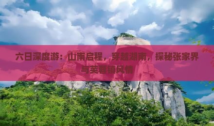 六日深度游：山南启程，穿越湖南，探秘张家界与芙蓉镇风情