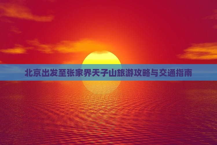 北京出发至张家界天子山旅游攻略与交通指南