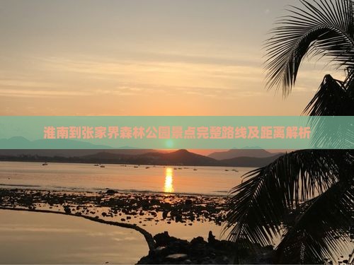淮南到张家界森林公园景点完整路线及距离解析