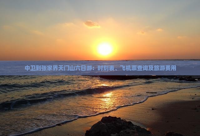 中卫到张家界天门山六日游：时刻表、飞机票查询及旅游费用