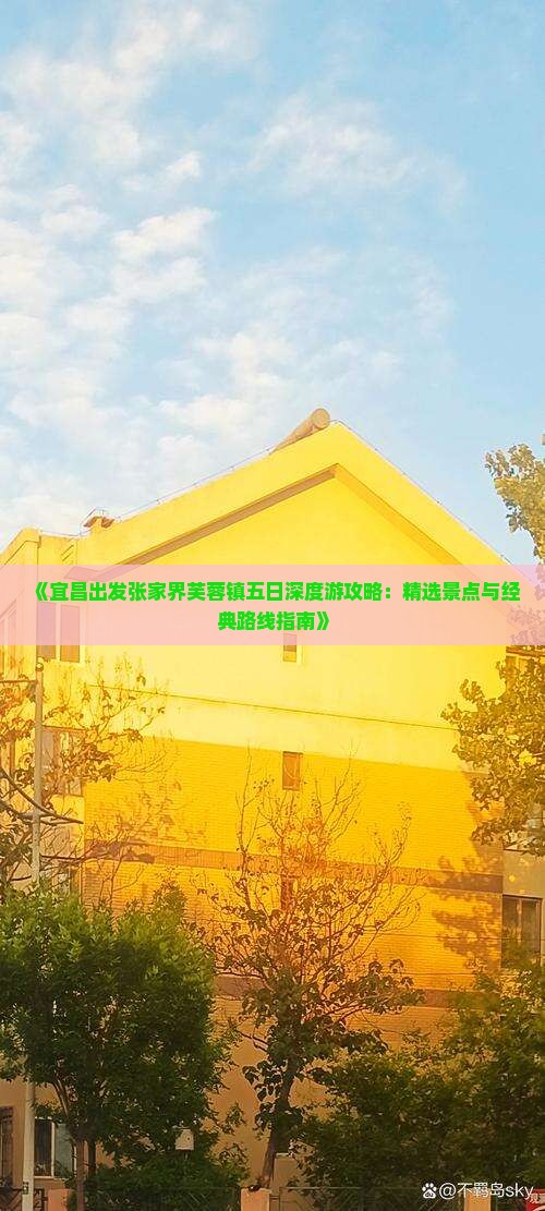 《宜昌出发张家界芙蓉镇五日深度游攻略：精选景点与经典路线指南》