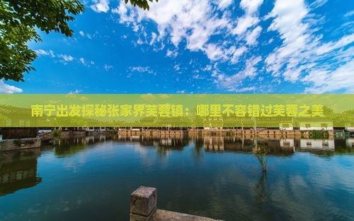 南宁出发探秘张家界芙蓉镇：哪里不容错过芙蓉之美