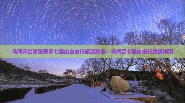 乌海市出发张家界七星山自由行旅游攻略：乌海至七星自由行路线指南