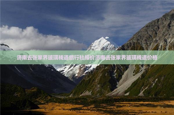 济南去张家界玻璃栈道旅行社报价济南去张家界玻璃栈道价格