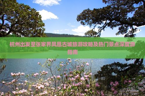 杭州出发至张家界凤凰古城旅游攻略及热门景点深度游指南