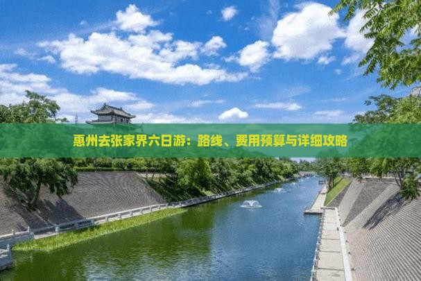 惠州去张家界六日游：路线、费用预算与详细攻略