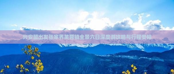 兴安盟出发张家界芙蓉镇全景六日深度游攻略与行程安排