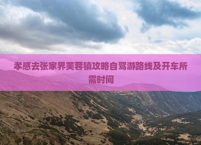 孝感去张家界芙蓉镇攻略自驾游路线及开车所需时间