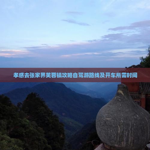孝感去张家界芙蓉镇攻略自驾游路线及开车所需时间