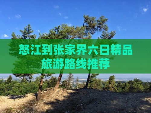 怒江到张家界六日精品旅游路线推荐 怒江到张家界六日精品旅游路线推荐