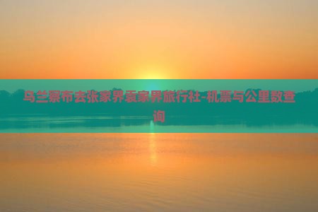 乌兰察布去张家界袁家界旅行社-机票与公里数查询