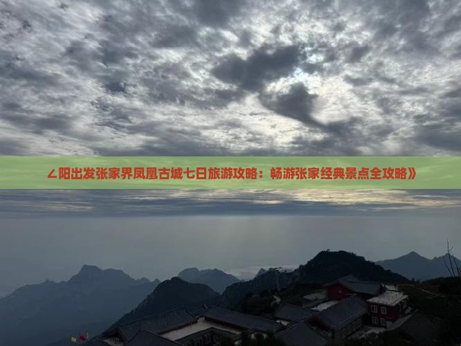 ∠阳出发张家界凤凰古城七日旅游攻略：畅游张家经典景点全攻略》