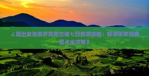 ∠阳出发张家界凤凰古城七日旅游攻略：畅游张家经典景点全攻略》