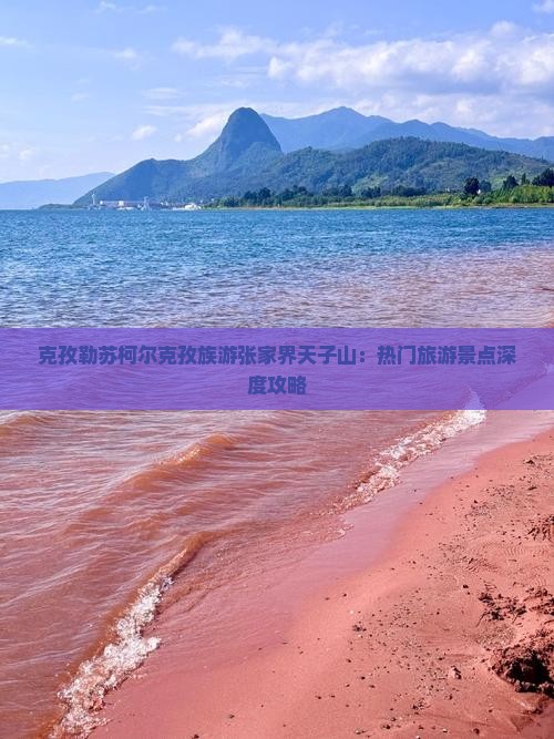 克孜勒苏柯尔克孜族游张家界天子山：热门旅游景点深度攻略