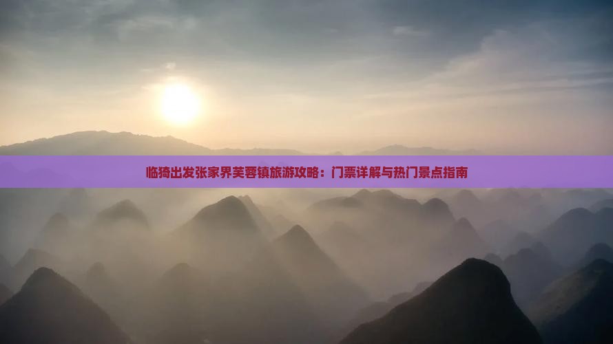 临猗出发张家界芙蓉镇旅游攻略：门票详解与热门景点指南