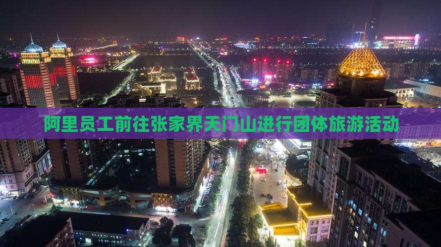 阿里员工前往张家界天门山进行团体旅游活动